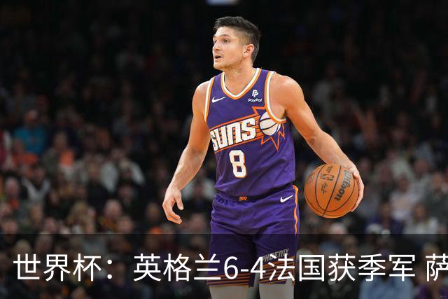 世界杯：英格兰6-4法国获季军 萨卡戴帽 姆巴佩2射1传22球超梅西