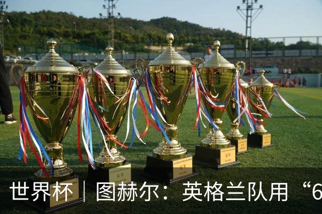 世界杯｜图赫尔：英格兰队用“60年来最大成就”回应批评