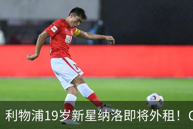 利物浦19岁新星纳洛即将外租！OD红军希望租借锻炼助其摆脱成长困境
