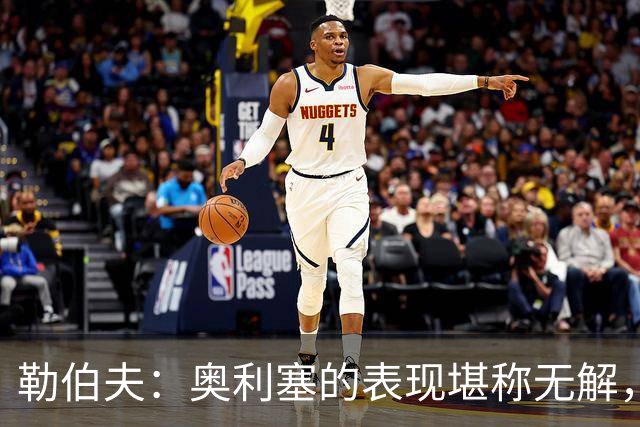 勒伯夫：奥利塞的表现堪称无解，他甚至比姆巴佩和登贝莱更重要