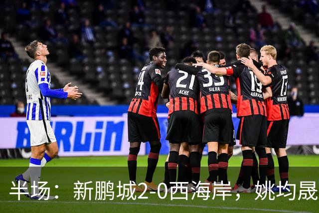 半场：新鹏城2-0西海岸，姚均晟兜射破僵，杨一鸣建功