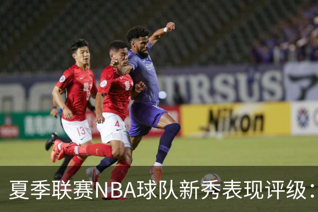 夏季联赛NBA球队新秀表现评级：湖人勇士获A，马刺仅得C