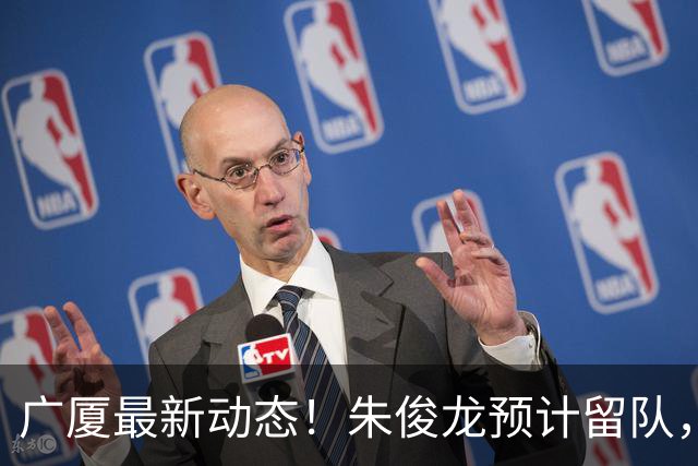 广厦最新动态！朱俊龙预计留队，保留部分主力，胡金秋成最大悬念