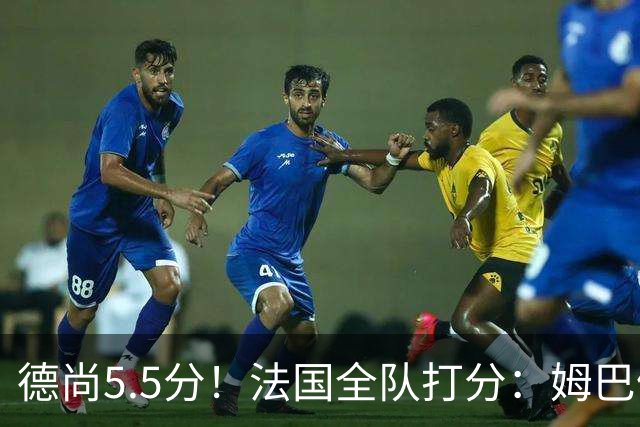 德尚5.5分！法国全队打分：姆巴佩+巴尔科拉高分，4将不及格