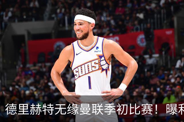 德里赫特无缘曼联季初比赛！曝利马续约要19万周薪，拉爵考虑卖掉
