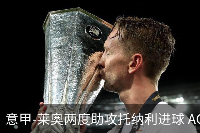意甲-莱奥两度助攻托纳利进球 AC米兰3-1逆转领跑