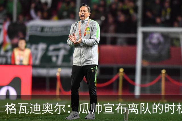 格瓦迪奥尔：瓜帅宣布离队的时机完美，感觉前一个赛季他就在犹豫