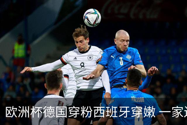 欧洲杯德国穿粉西班牙穿嫩 一家还盖了检验章