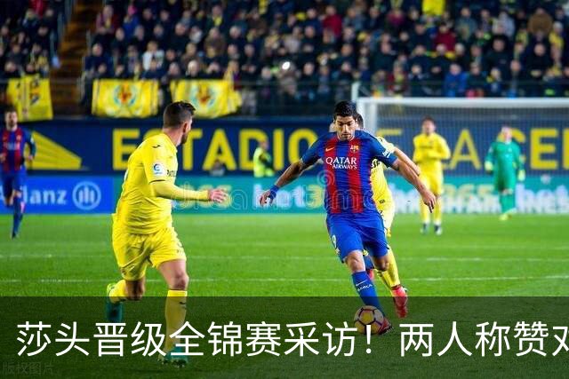 莎头晋级全锦赛采访！两人称赞对手，谈第二局逆转，展望半决赛！