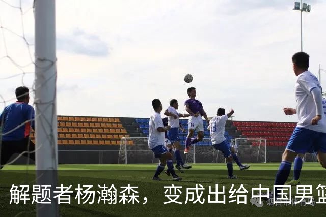 解题者杨瀚森，变成出给中国男篮的一道题