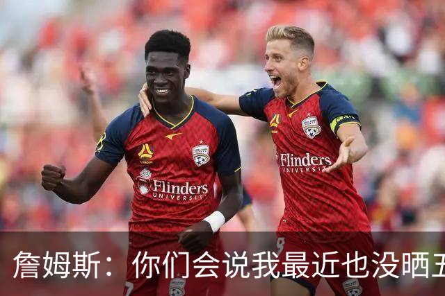 詹姆斯：你们会说我最近也没晒五对五对抗赛训练片段 我都41岁了