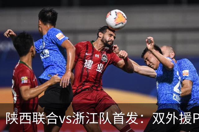 陕西联合vs浙江队首发：双外援PK三外援，王钰栋、陶强龙登场