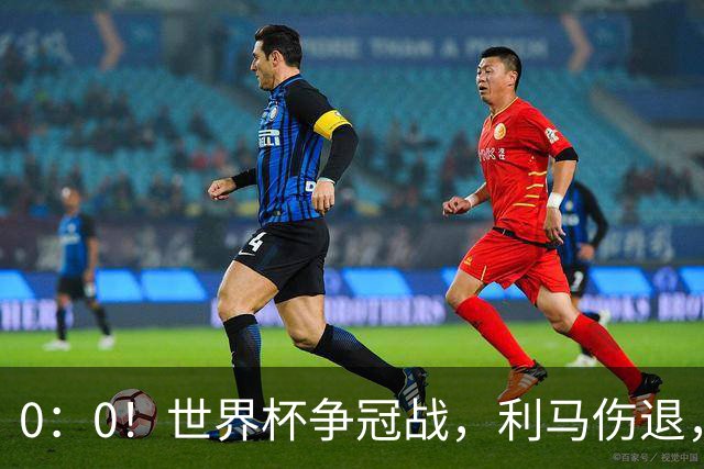 0：0！世界杯争冠战，利马伤退，阿根廷半场0射门，西班牙稍占优势