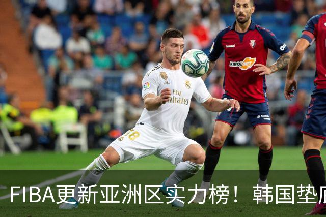 FIBA更新亚洲区实力榜！韩国垫底，日本第六，中国台北第八，中国男篮被高估！