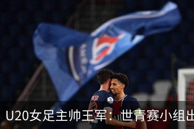 U20女足主帅王军：世青赛小组出线是首要目标，会全力冲击8强